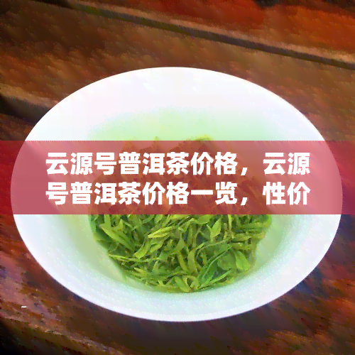 云源号普洱茶价格，云源号普洱茶价格一览，性价比高！