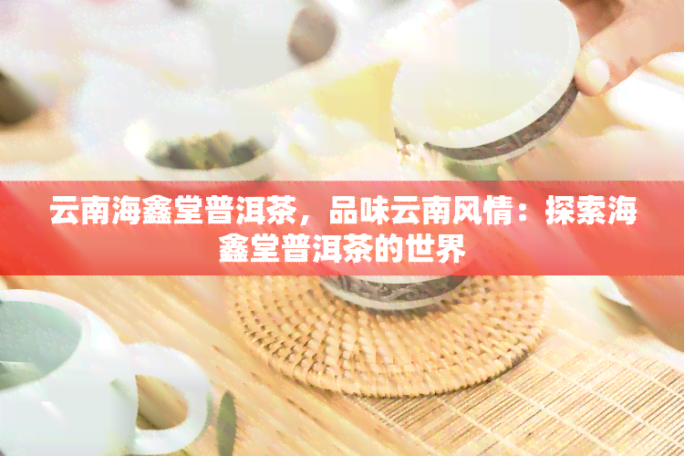 云南海鑫堂普洱茶，品味云南风情：探索海鑫堂普洱茶的世界