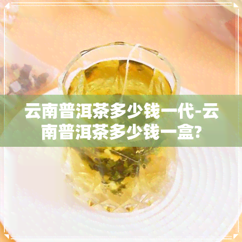 云南普洱茶多少钱一代-云南普洱茶多少钱一盒?