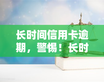 长时间信用卡逾期，警惕！长时间信用卡逾期可能带来的严重后果