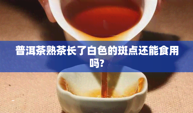 普洱茶熟茶长了白色的斑点还能食用吗?