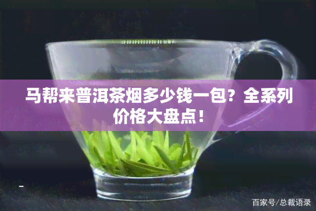 马帮来普洱茶多少钱一包？全系列价格大盘点！