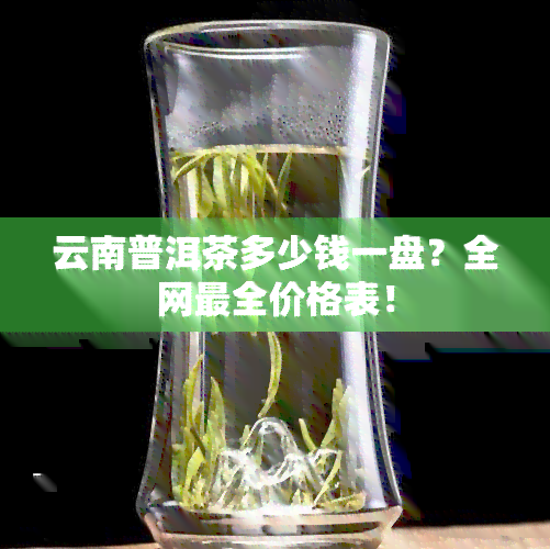 云南普洱茶多少钱一盘？全网最全价格表！