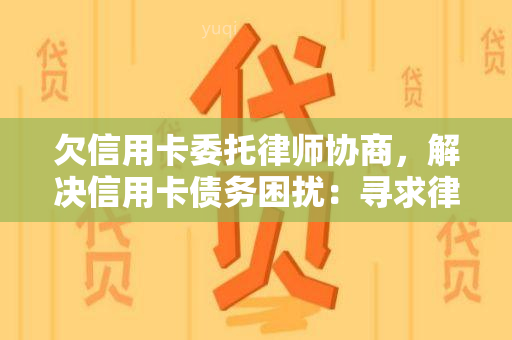 欠信用卡委托律师协商，解决信用卡债务困扰：寻求律师协助进行协商