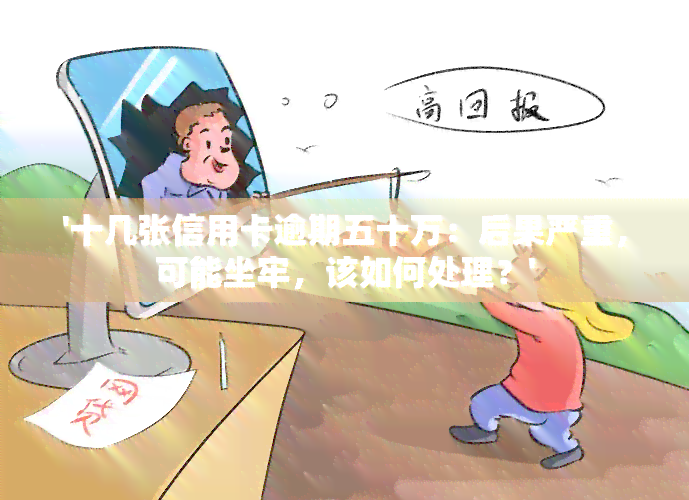 '十几张信用卡逾期五十万：后果严重，可能坐牢，该如何处理？'