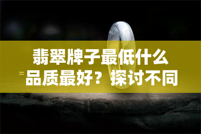 翡翠牌子更低什么品质更好？探讨不同等级的翡翠及其特点