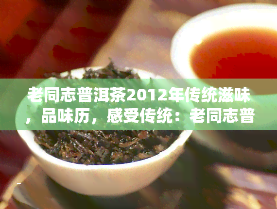 老同志普洱茶2012年传统滋味，品味历，感受传统：老同志普洱茶2012年的独特风味