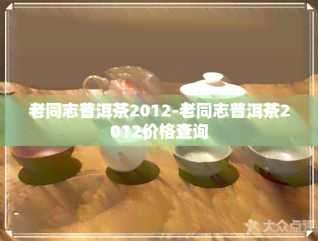 老同志普洱茶2012-老同志普洱茶2012价格查询