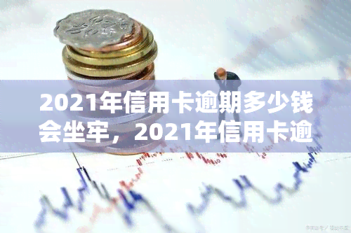 2021年信用卡逾期多少钱会坐牢，2021年信用卡逾期金额达到多少会被判刑？