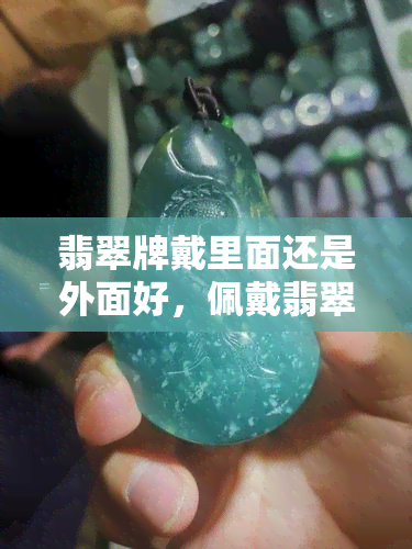 翡翠牌戴里面还是外面好，佩戴翡翠牌的正确方式：是戴在里面还是外面？