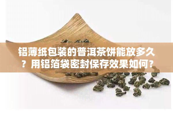 铝薄纸包装的普洱茶饼能放多久？用铝箔袋密封保存效果如何？