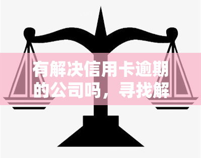 有解决信用卡逾期的公司吗，寻找解决信用卡逾期问题的专业公司？这里有你需要的答案！