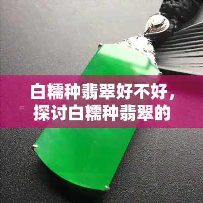 白糯种翡翠好不好，探讨白糯种翡翠的品质：如何判断其好坏？