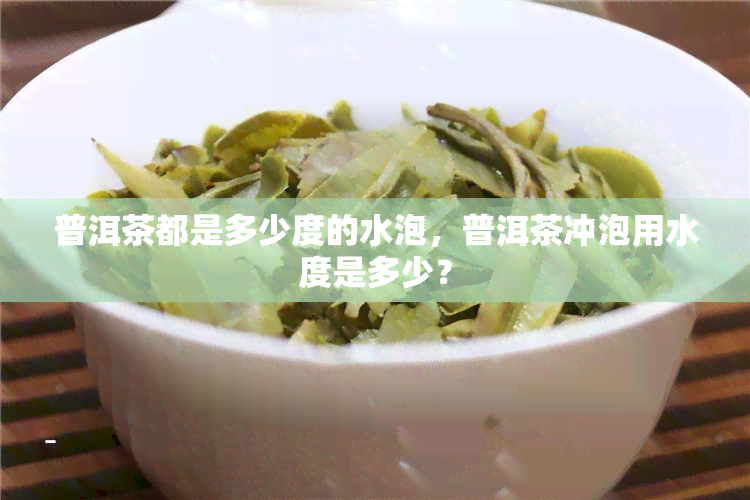 普洱茶都是多少度的水泡，普洱茶冲泡用水度是多少？