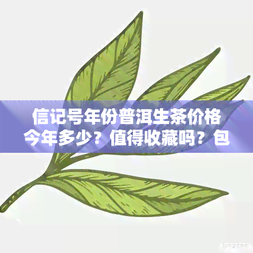 信记号年份普洱生茶价格今年多少？值得收藏吗？包括老茶头和八八七，了解其由来