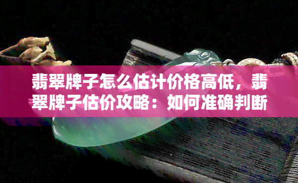 翡翠牌子怎么估计价格高低，翡翠牌子估价攻略：如何准确判断价格高低？