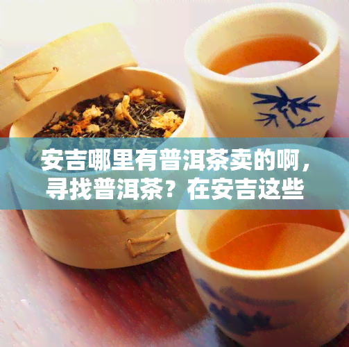 安吉哪里有普洱茶卖的啊，寻找普洱茶？在安吉这些地方可以买到！