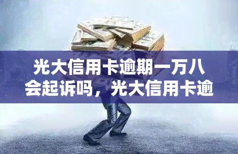 光大信用卡逾期一万八会起诉吗，光大信用卡逾期18000元是否会遭到起诉？