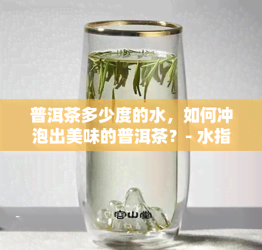 普洱茶多少度的水，如何冲泡出美味的普洱茶？- 水指南