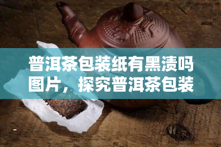 普洱茶包装纸有黑渍吗图片，探究普洱茶包装纸上的黑渍：图片实拍与分析