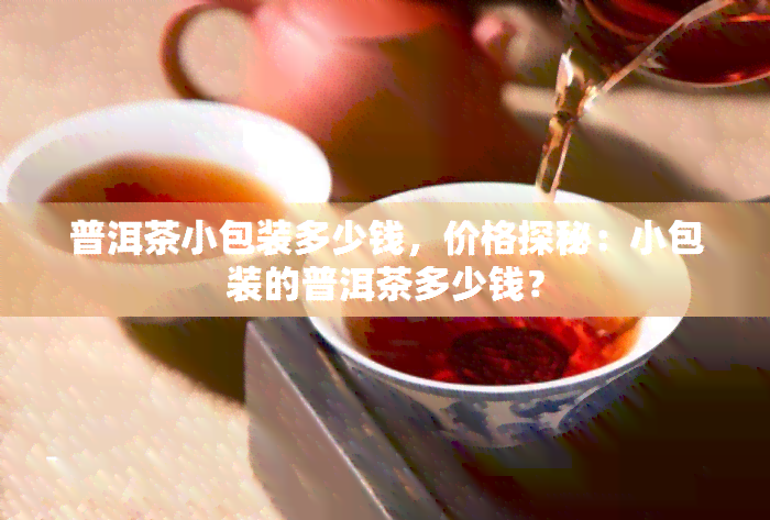 普洱茶小包装多少钱，价格探秘：小包装的普洱茶多少钱？