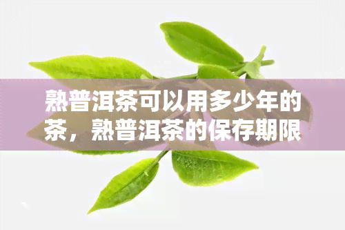 熟普洱茶可以用多少年的茶，熟普洱茶的保存期限：可以喝多久？