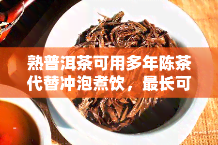 熟普洱茶可用多年陈茶代替冲泡煮饮，最长可存放多久？