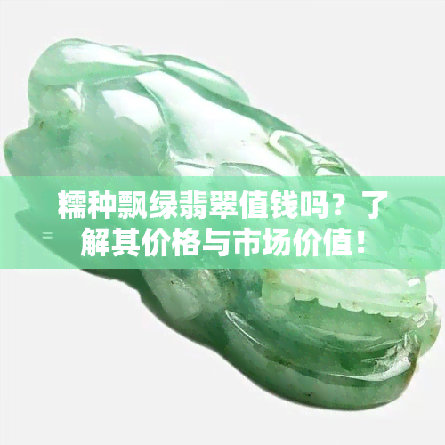 糯种飘绿翡翠值钱吗？了解其价格与市场价值！