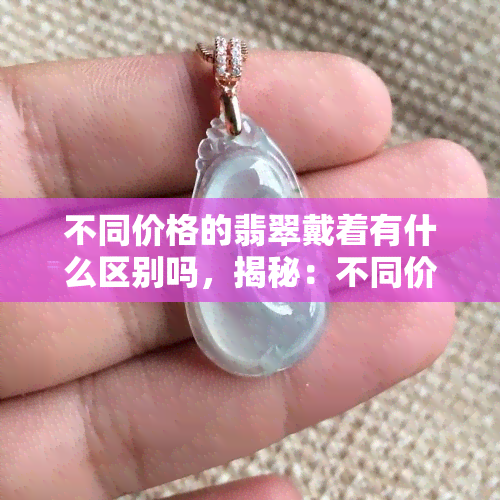 不同价格的翡翠戴着有什么区别吗，揭秘：不同价格的翡翠佩戴有何区别？