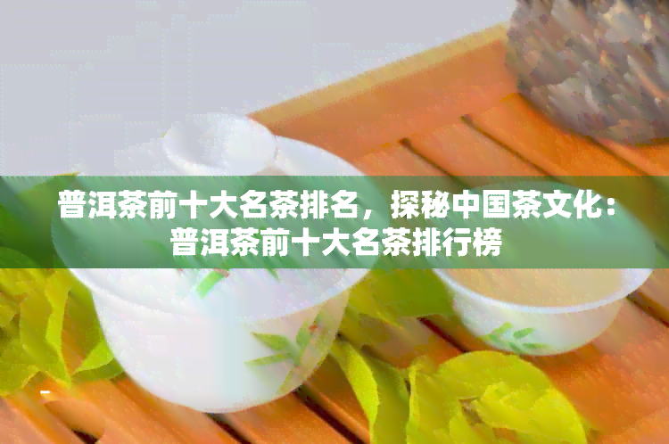 普洱茶前十大名茶排名，探秘中国茶文化：普洱茶前十大名茶排行榜