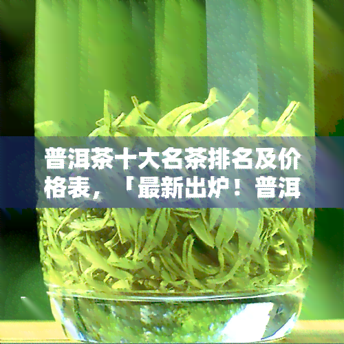 普洱茶十大名茶排名及价格表，「最新出炉！普洱茶十大名茶排名及价格表大公开」