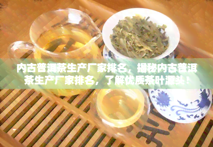 内古普洱茶生产厂家排名，揭秘内古普洱茶生产厂家排名，了解优质茶叶源头！