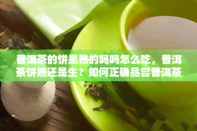 普洱茶的饼是熟的吗吗怎么吃，普洱茶饼熟还是生？如何正确品尝普洱茶？