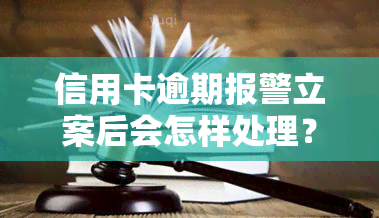 信用卡逾期报警立案后会怎样处理？欠信用卡逾期被警察抓吗？报案后如何解决？已报警立案的后果是什么？