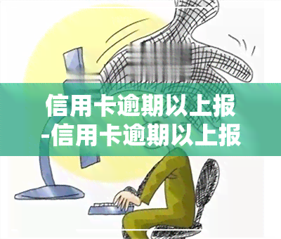 信用卡逾期以上报-信用卡逾期以上报警有用吗