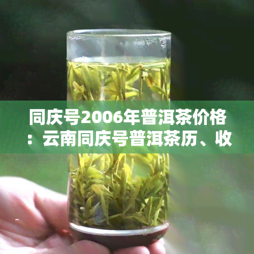 同庆号2006年普洱茶价格：云南同庆号普洱茶历、收藏价值与限量版介绍