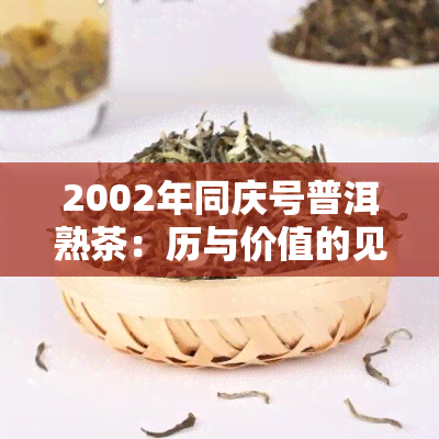 2002年同庆号普洱熟茶：历与价值的见证，价格解析与收藏建议