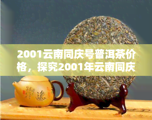 2001云南同庆号普洱茶价格，探究2001年云南同庆号普洱茶的价格及其价值