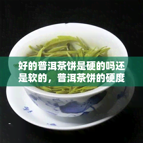 好的普洱茶饼是硬的吗还是软的，普洱茶饼的硬度：好的普洱茶饼是硬的还是软的？