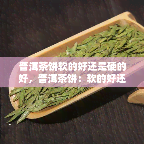 普洱茶饼软的好还是硬的好，普洱茶饼：软的好还是硬的好？