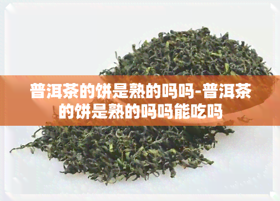 普洱茶的饼是熟的吗吗-普洱茶的饼是熟的吗吗能吃吗