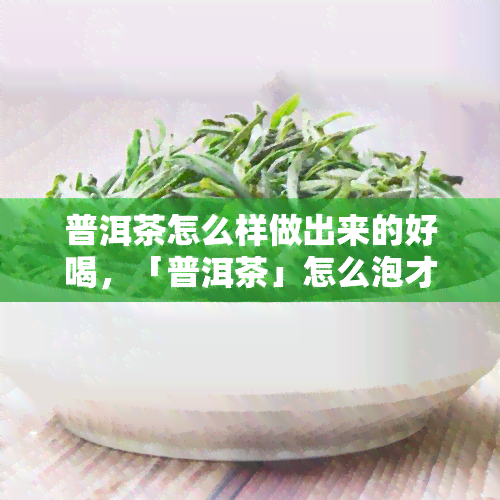 普洱茶怎么样做出来的好喝，「普洱茶」怎么泡才好喝？这里有你需要的技巧！