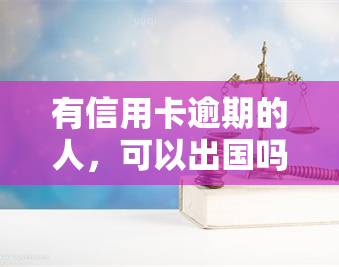 有信用卡逾期的人，可以出国吗？逾期会影响签证申请和乘机吗？