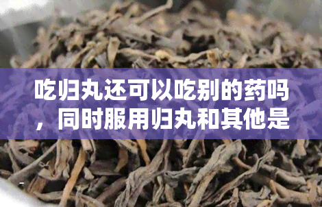 吃归丸还可以吃别的吗，同时服用归丸和其他是否安全？