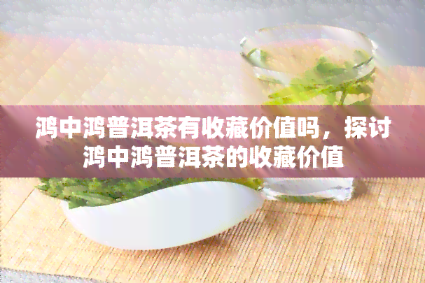 鸿中鸿普洱茶有收藏价值吗，探讨鸿中鸿普洱茶的收藏价值