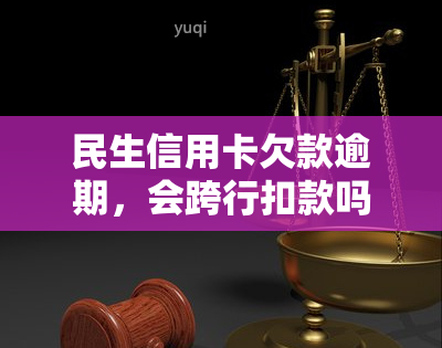 民生信用卡欠款逾期，会跨行扣款吗？安全吗？逾期后果是什么？2021年将被起诉？