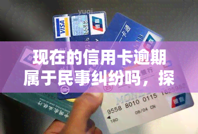 现在的信用卡逾期属于民事纠纷吗，探讨信用卡逾期是否属于民事纠纷？