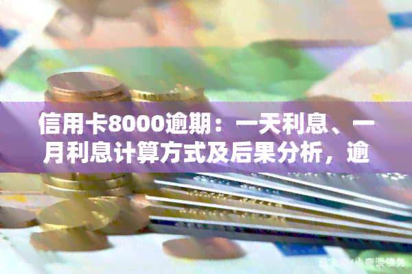 信用卡8000逾期：一天利息、一月利息计算方式及后果分析，逾期三年、一年还款额度，逾期两个月后能否坐飞机？上门时间点是什么时候？