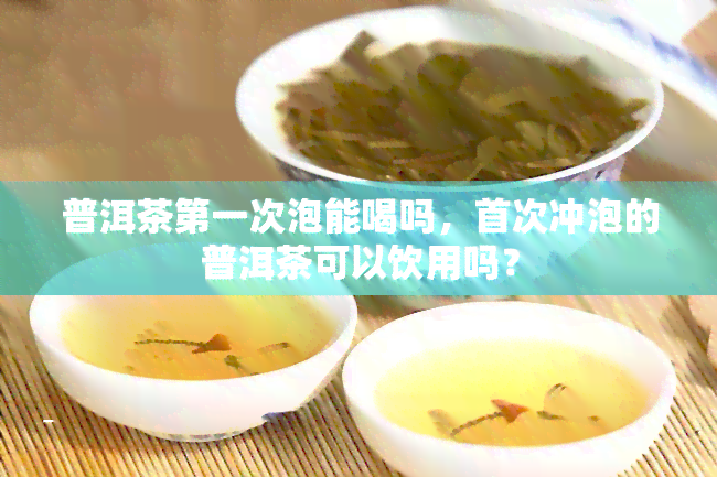 普洱茶之一次泡能喝吗，首次冲泡的普洱茶可以饮用吗？