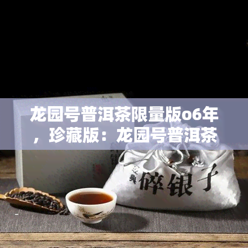 龙园号普洱茶限量版o6年,珍藏版:龙园号普洱茶限量06年,口感醇厚,香气